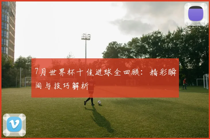 7月世界杯十佳进球全回顾:精彩瞬间与技巧解析