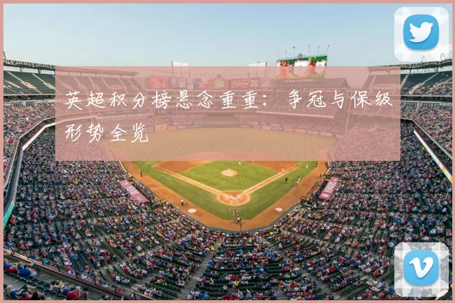 英超积分榜悬念重重:争冠与保级形势全览