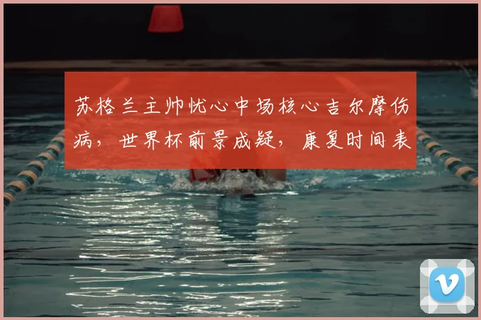 苏格兰主帅忧心中场核心吉尔摩伤病，世界杯前景成疑，康复时间表引关注