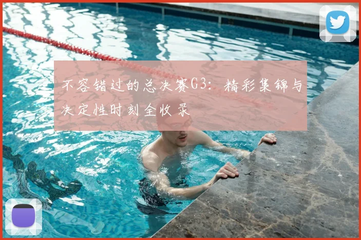 不容错过的总决赛G3：精彩集锦与决定性时刻全收录