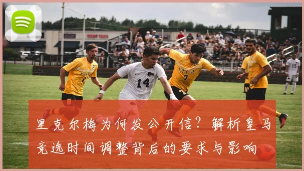 里克尔梅为何发公开信？解析皇马竞选时间调整背后的要求与影响