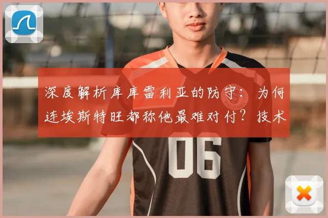 深度解析库库雷利亚的防守:为何连埃斯特旺都称他最难对付?技术特点全揭秘