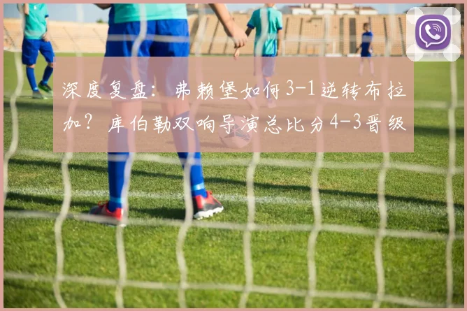 深度复盘：弗赖堡如何3-1逆转布拉加？库伯勒双响导演总比分4-3晋级