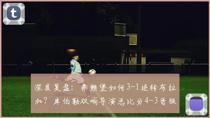 深度复盘:弗赖堡如何3-1逆转布拉加?库伯勒双响导演总比分4-3晋级