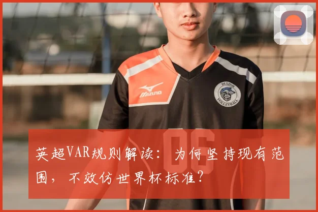 英超VAR规则解读:为何坚持现有范围,不效仿世界杯标准?