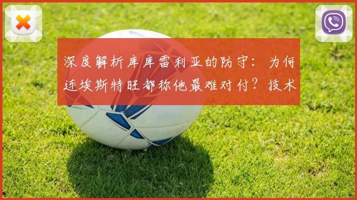 深度解析库库雷利亚的防守：为何连埃斯特旺都称他最难对付？技术特点全揭秘