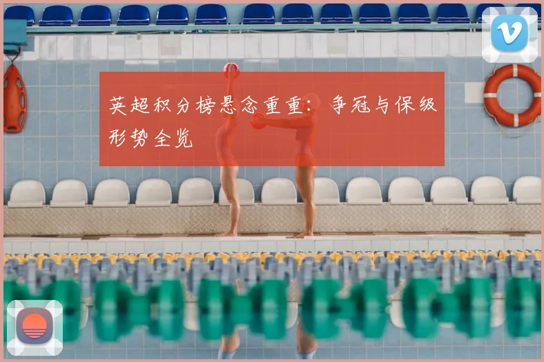 英超积分榜悬念重重：争冠与保级形势全览