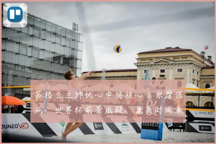 苏格兰主帅忧心中场核心吉尔摩伤病，世界杯前景成疑，康复时间表引关注