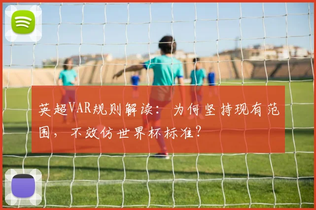 英超VAR规则解读：为何坚持现有范围，不效仿世界杯标准？