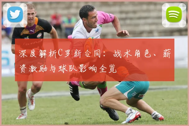 深度解析C罗新合同:战术角色、薪资激励与球队影响全览